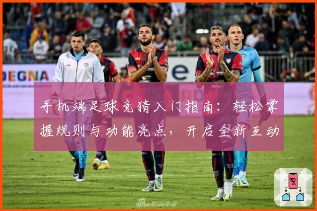 手机端足球竞猜入门指南：轻松掌握规则与功能亮点，开启全新互动体验