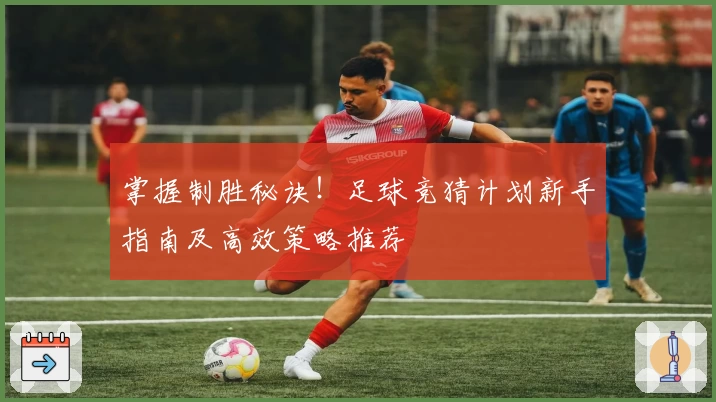 掌握制胜秘诀！足球竞猜计划新手指南及高效策略推荐