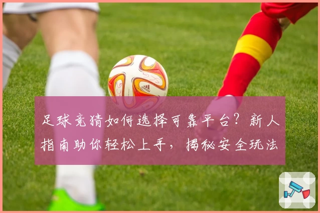 足球竞猜如何选择可靠平台？新人指南助你轻松上手，揭秘安全玩法与注意事项