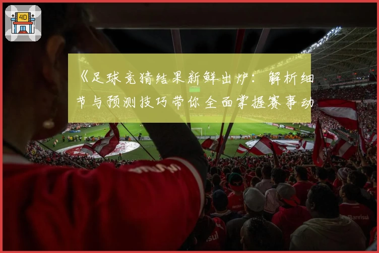 《足球竞猜结果新鲜出炉：解析细节与预测技巧带你全面掌握赛事动态》