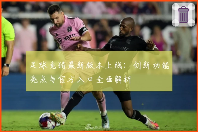 足球竞猜最新版本上线：创新功能亮点与官方入口全面解析