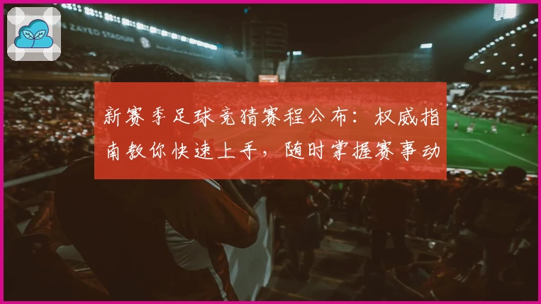 新赛季足球竞猜赛程公布：权威指南教你快速上手，随时掌握赛事动态