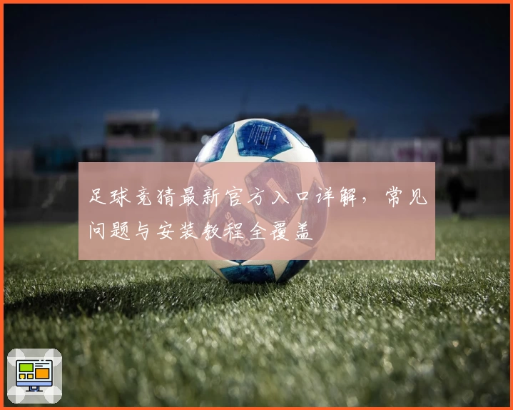 足球竞猜最新官方入口详解，常见问题与安装教程全覆盖