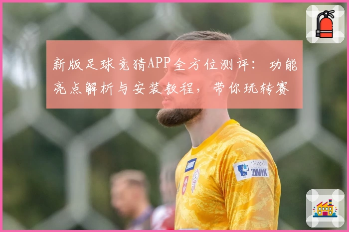新版足球竞猜APP全方位测评：功能亮点解析与安装教程，带你玩转赛事预测新体验