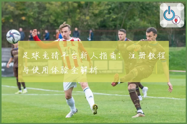 足球竞猜平台新人指南:注册教程与使用体验全解析