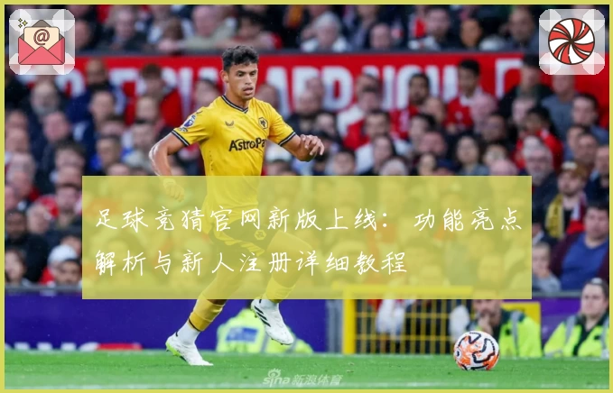 足球竞猜官网新版上线：功能亮点解析与新人注册详细教程