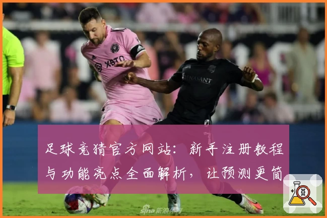 足球竞猜官方网站：新手注册教程与功能亮点全面解析，让预测更简便