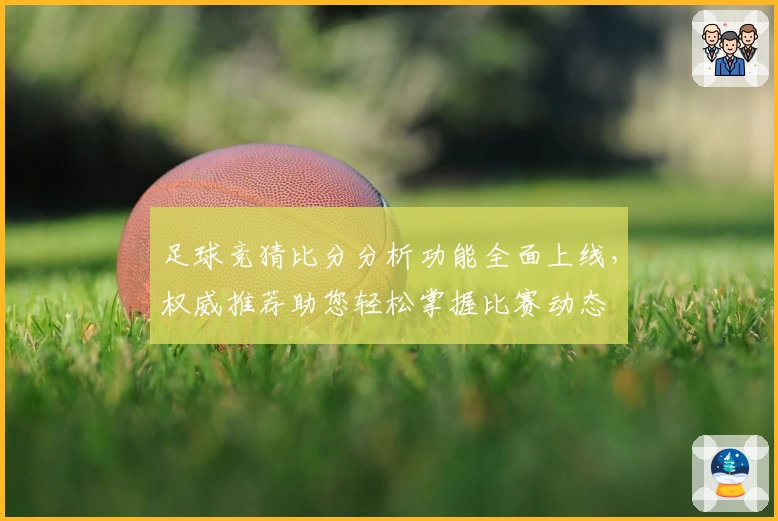 足球竞猜比分分析功能全面上线，权威推荐助您轻松掌握比赛动态