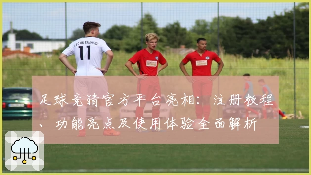 足球竞猜官方平台亮相:注册教程、功能亮点及使用体验全面解析