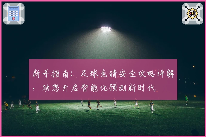新手指南：足球竞猜安全攻略详解，助您开启智能化预测新时代