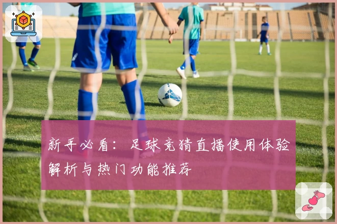 新手必看：足球竞猜直播使用体验解析与热门功能推荐