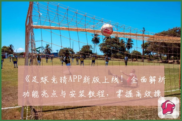 《足球竞猜APP新版上线！全面解析功能亮点与安装教程，掌握高效操作方法》