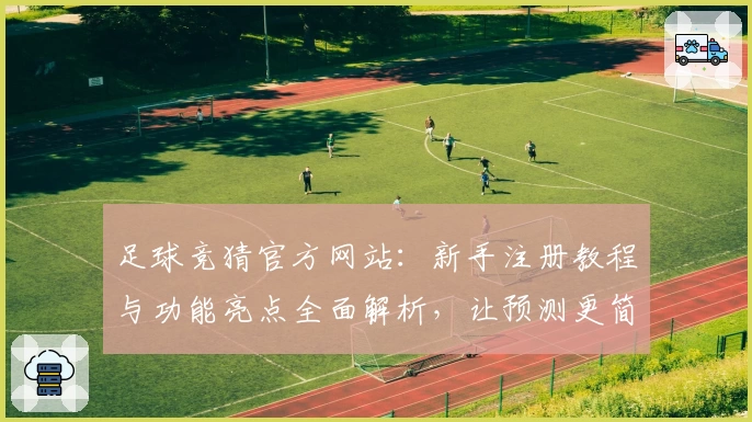 足球竞猜官方网站：新手注册教程与功能亮点全面解析，让预测更简便