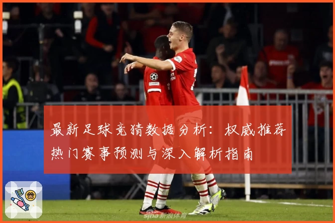 最新足球竞猜数据分析：权威推荐热门赛事预测与深入解析指南