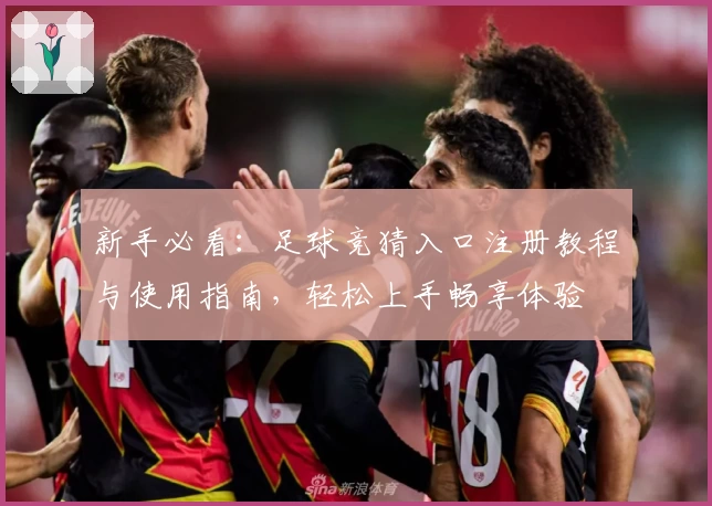 新手必看：足球竞猜入口注册教程与使用指南，轻松上手畅享体验