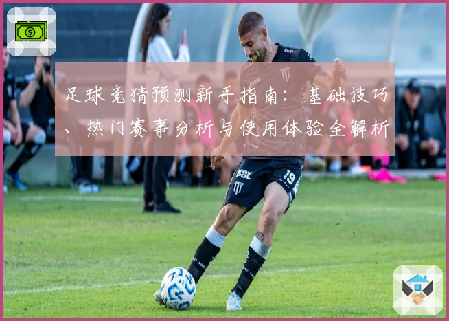 足球竞猜预测新手指南：基础技巧、热门赛事分析与使用体验全解析