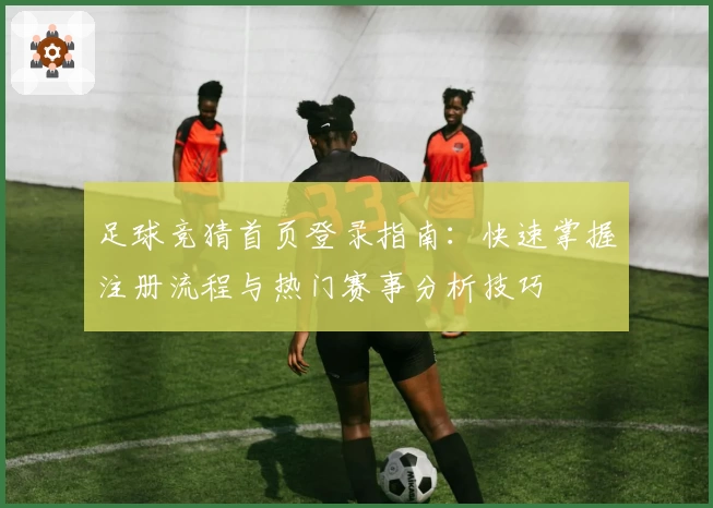 足球竞猜首页登录指南：快速掌握注册流程与热门赛事分析技巧