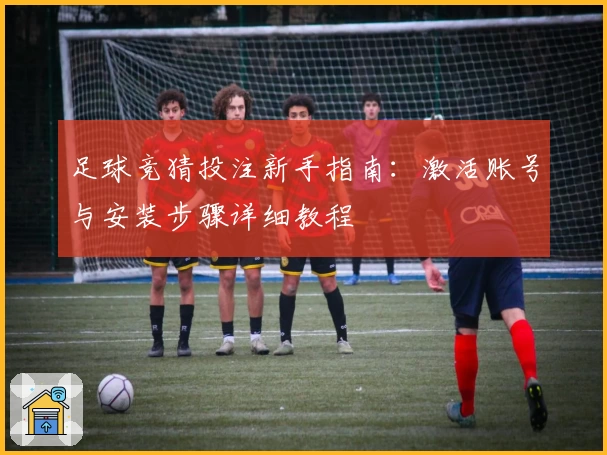 足球竞猜投注新手指南：激活账号与安装步骤详细教程