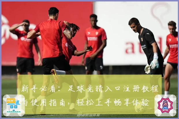 新手必看：足球竞猜入口注册教程与使用指南，轻松上手畅享体验