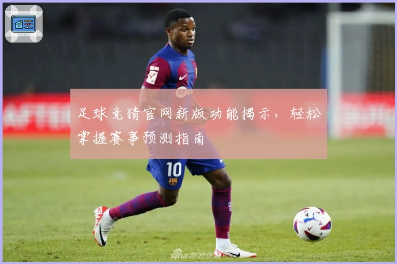 足球竞猜官网新版功能揭示，轻松掌握赛事预测指南