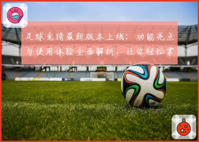 足球竞猜最新版本上线：功能亮点与使用体验全面解析，让你轻松掌握玩法新潮流