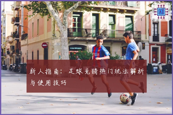 新人指南：足球竞猜热门玩法解析与使用技巧