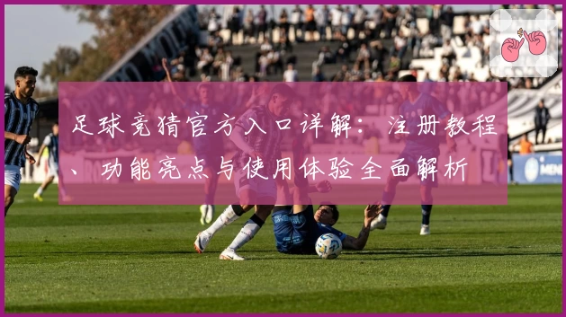 足球竞猜官方入口详解：注册教程、功能亮点与使用体验全面解析