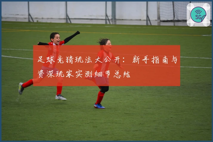 足球竞猜玩法大公开：新手指南与资深玩家实测细节总结