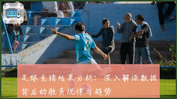足球竞猜结果分析:深入解读数据背后的胜负规律与趋势
