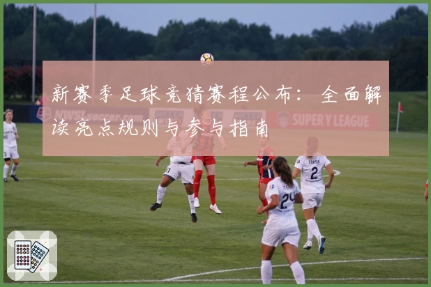 新赛季足球竞猜赛程公布：全面解读亮点规则与参与指南