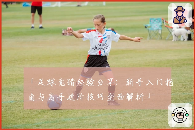「足球竞猜经验分享：新手入门指南与高手进阶技巧全面解析」