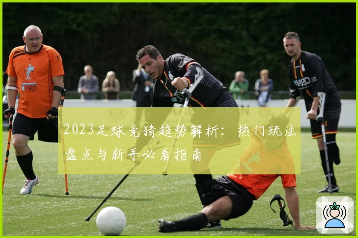 2023足球竞猜趋势解析：热门玩法盘点与新手必看指南