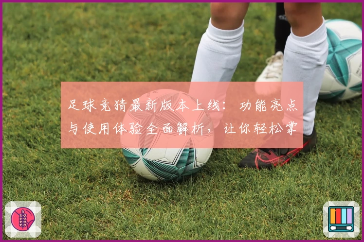 足球竞猜最新版本上线：功能亮点与使用体验全面解析，让你轻松掌握玩法新潮流