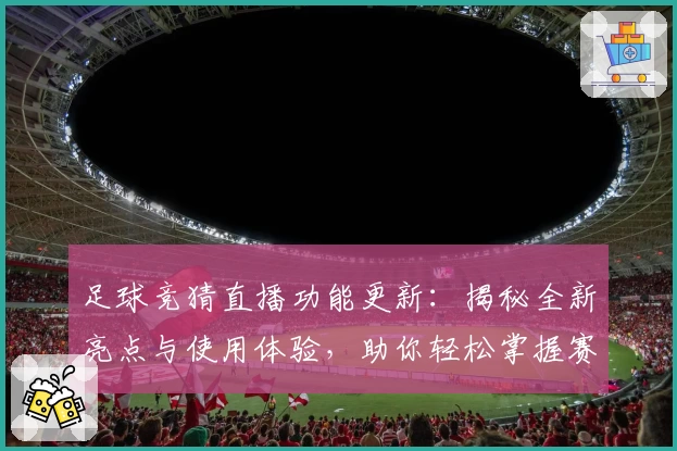 足球竞猜直播功能更新：揭秘全新亮点与使用体验，助你轻松掌握赛事动态