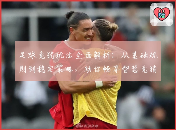 足球竞猜玩法全面解析：从基础规则到稳定策略，助你畅享智慧竞猜体验