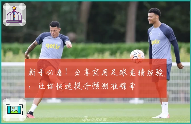 新手必看！分享实用足球竞猜经验，让你快速提升预测准确率