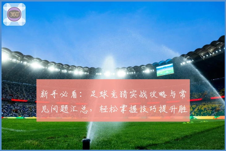 新手必看：足球竞猜实战攻略与常见问题汇总，轻松掌握技巧提升胜率