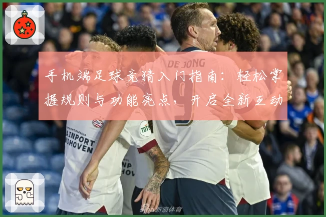 手机端足球竞猜入门指南：轻松掌握规则与功能亮点，开启全新互动体验