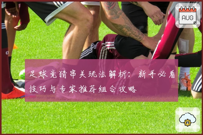 足球竞猜串关玩法解析：新手必看技巧与专家推荐组合攻略