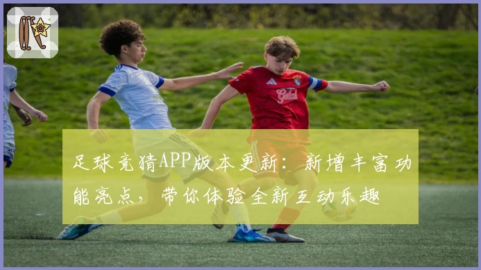 足球竞猜APP版本更新：新增丰富功能亮点，带你体验全新互动乐趣