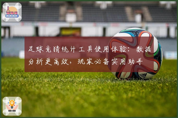 足球竞猜统计工具使用体验：数据分析更高效，玩家必备实用助手