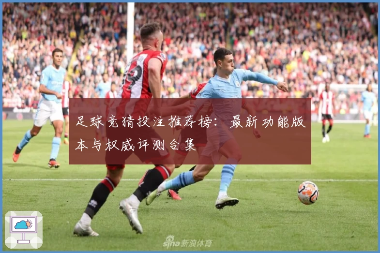 足球竞猜投注推荐榜：最新功能版本与权威评测合集