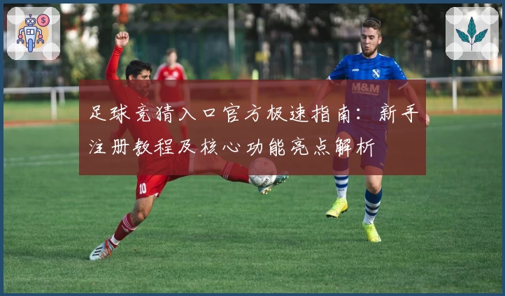 足球竞猜入口官方极速指南：新手注册教程及核心功能亮点解析