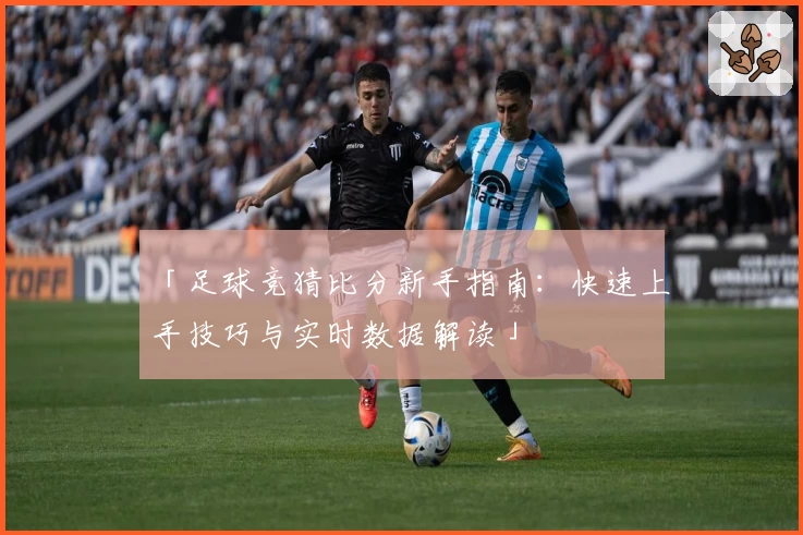 「足球竞猜比分新手指南：快速上手技巧与实时数据解读」