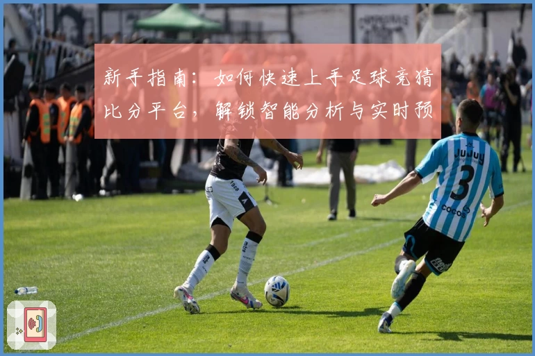 新手指南：如何快速上手足球竞猜比分平台，解锁智能分析与实时预测新体验