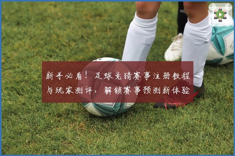 新手必看！足球竞猜赛事注册教程与玩家测评，解锁赛事预测新体验