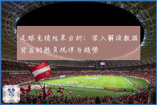 足球竞猜结果分析：深入解读数据背后的胜负规律与趋势