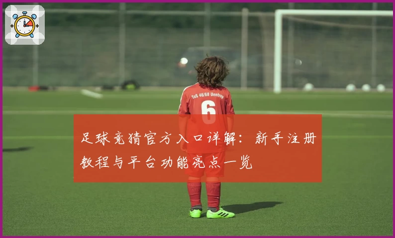 足球竞猜官方入口详解：新手注册教程与平台功能亮点一览