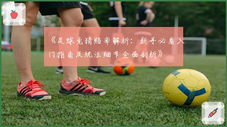《足球竞猜赔率解析：新手必看入门指南及玩法细节全面剖析》