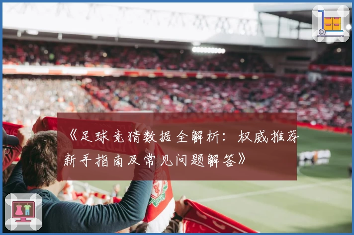 《足球竞猜数据全解析：权威推荐新手指南及常见问题解答》